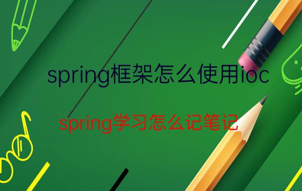 spring框架怎么使用ioc spring学习怎么记笔记？